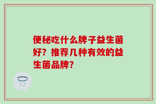吃什么牌子益生菌好？推荐几种有效的益生菌品牌？