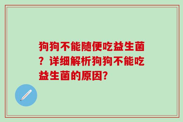 狗狗不能随便吃益生菌？详细解析狗狗不能吃益生菌的原因？