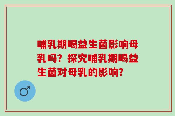 哺乳期喝益生菌影响母乳吗？探究哺乳期喝益生菌对母乳的影响？