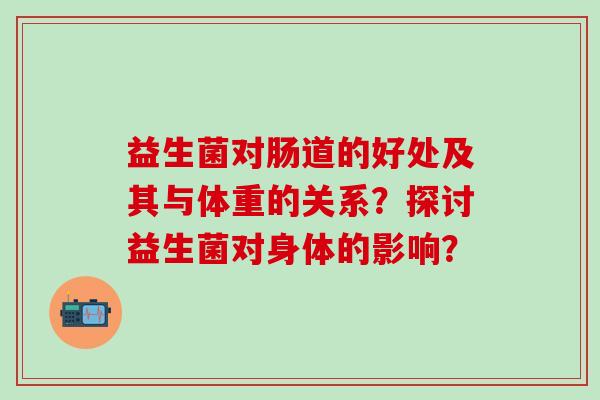 益生菌对肠道的好处及其与体重的关系？探讨益生菌对身体的影响？