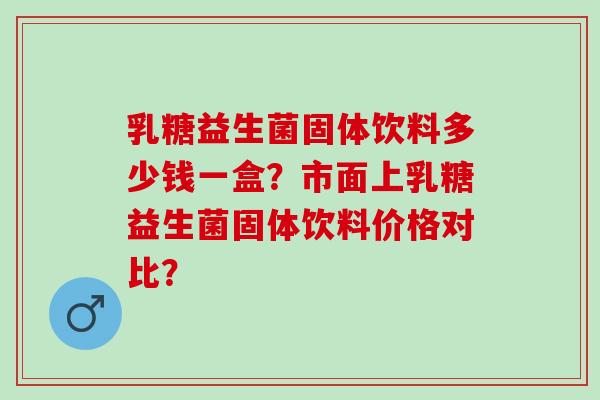 乳糖益生菌固体饮料多少钱一盒？市面上乳糖益生菌固体饮料价格对比？