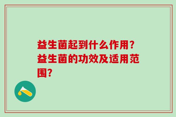 益生菌起到什么作用？益生菌的功效及适用范围？