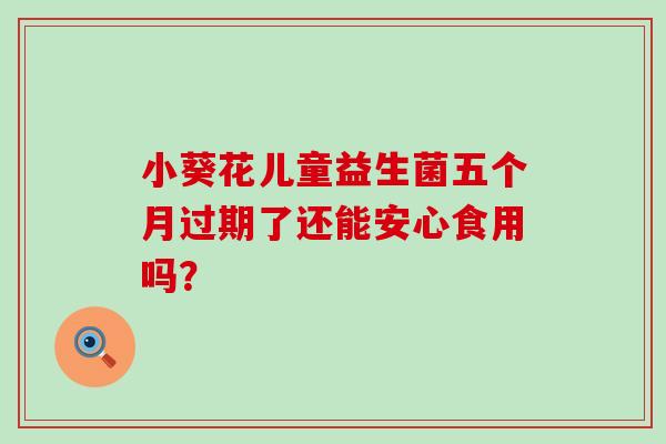 小葵花儿童益生菌五个月过期了还能安心食用吗？