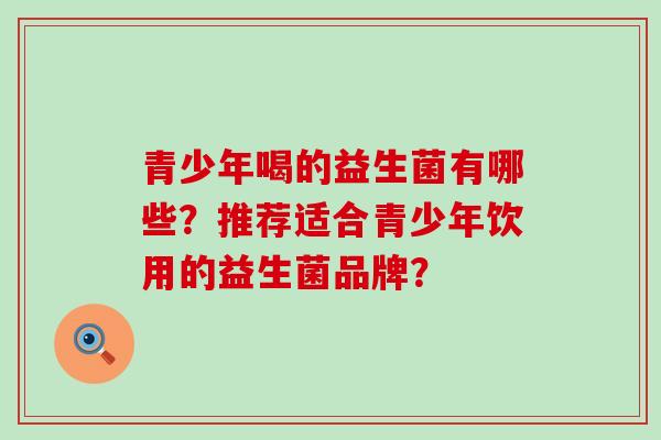 青少年喝的益生菌有哪些？推荐适合青少年饮用的益生菌品牌？