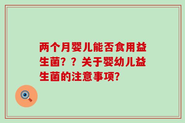 两个月婴儿能否食用益生菌？？关于婴幼儿益生菌的注意事项？