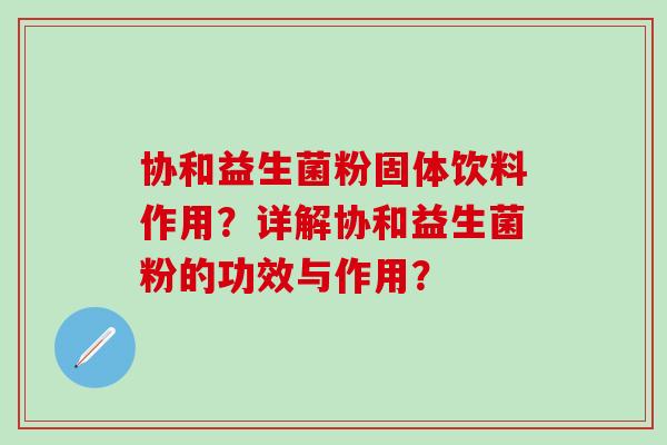 协和益生菌粉固体饮料作用？详解协和益生菌粉的功效与作用？