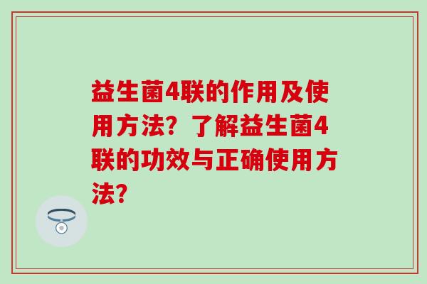 益生菌4联的作用及使用方法？了解益生菌4联的功效与正确使用方法？