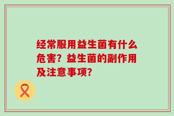 经常服用益生菌有什么危害？益生菌的副作用及注意事项？