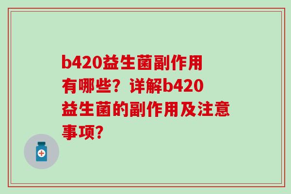 b420益生菌副作用有哪些？详解b420益生菌的副作用及注意事项？