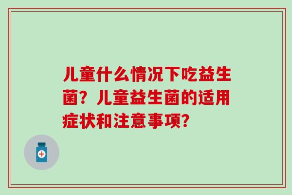 儿童什么情况下吃益生菌？儿童益生菌的适用症状和注意事项？