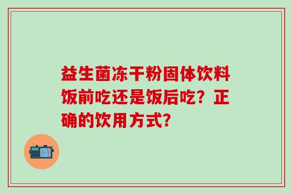 益生菌冻干粉固体饮料饭前吃还是饭后吃？正确的饮用方式？