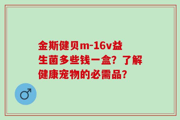 金斯健贝m-16v益生菌多些钱一盒？了解健康宠物的必需品？