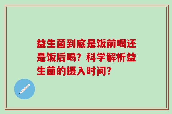 益生菌到底是饭前喝还是饭后喝？科学解析益生菌的摄入时间？