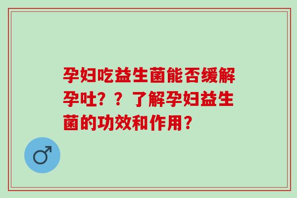 孕妇吃益生菌能否缓解孕吐？？了解孕妇益生菌的功效和作用？
