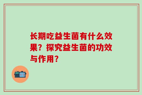 长期吃益生菌有什么效果？探究益生菌的功效与作用？