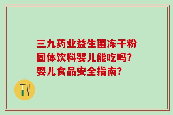 三九药业益生菌冻干粉固体饮料婴儿能吃吗？婴儿食品安全指南？
