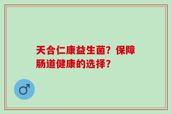 天合仁康益生菌？保障肠道健康的选择？