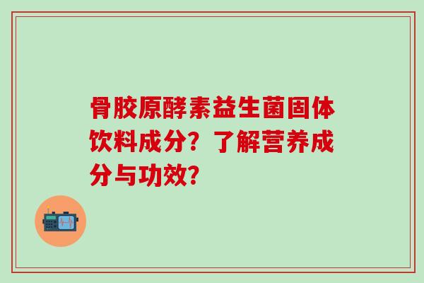 骨胶原酵素益生菌固体饮料成分？了解营养成分与功效？