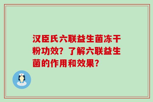 汉臣氏六联益生菌冻干粉功效？了解六联益生菌的作用和效果？