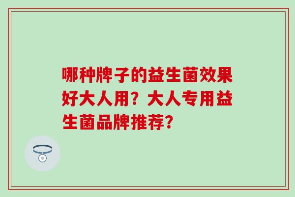 哪种牌子的益生菌效果好大人用?大人专用益生菌品牌推荐? 哪种牌子的益生菌效果好大人用?大人专用益生菌品牌推荐?