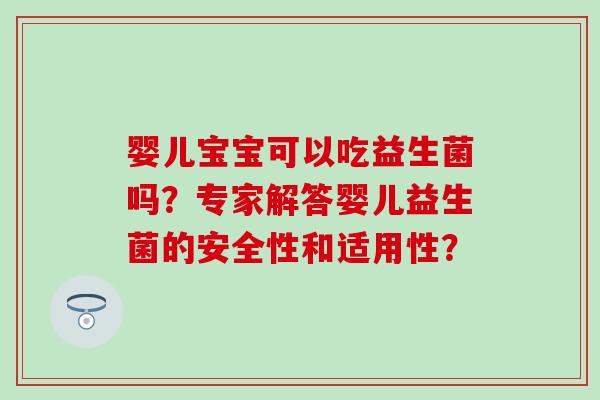 婴儿宝宝可以吃益生菌吗？专家解答婴儿益生菌的安全性和适用性？