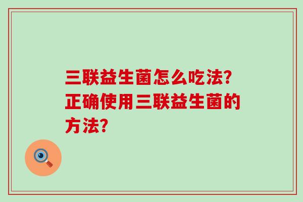 三联益生菌怎么吃法？正确使用三联益生菌的方法？
