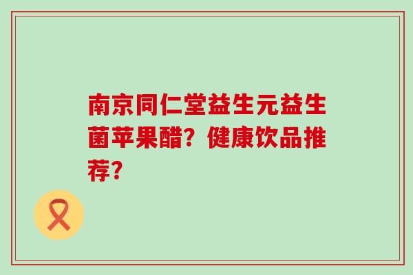 南京同仁堂益生元益生菌苹果醋?健康饮品推荐? 南京同仁堂益生元益生菌苹果醋?健康饮品推荐?