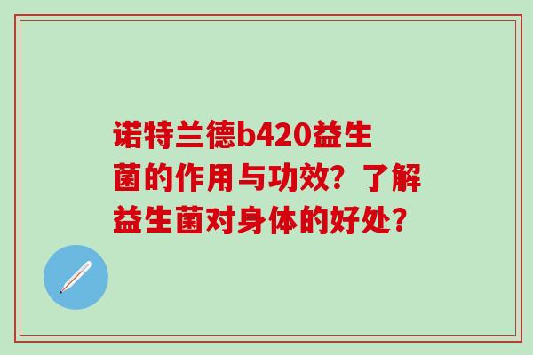 诺特兰德b420益生菌的作用与功效？了解益生菌对身体的好处？