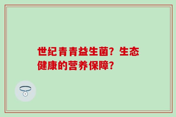 世纪青青益生菌?生态健康的营养保障? 世纪青青益生菌?生态健康的营养保障?