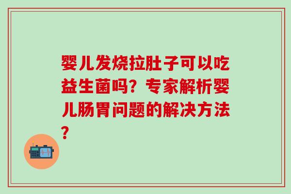 婴儿发烧拉肚子可以吃益生菌吗？专家解析婴儿肠胃问题的解决方法？