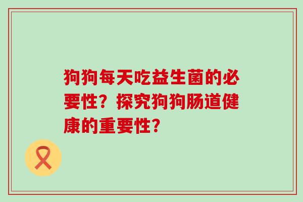 狗狗每天吃益生菌的必要性？探究狗狗肠道健康的重要性？