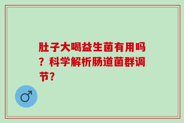 肚子大喝益生菌有用吗?科学解析肠道菌群调节? 肚子大喝益生菌有用吗?科学解析肠道菌群调节?