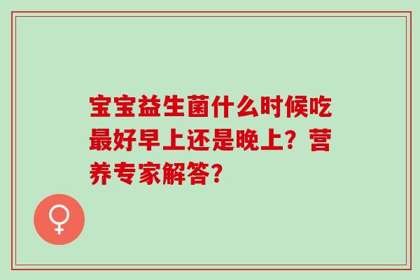 宝宝益生菌什么时候吃好早上还是晚上？营养专家解答？