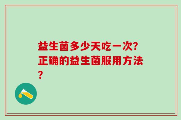 益生菌多少天吃一次?正确的益生菌服用方法? 益生菌多少天吃一次?正确的益生菌服用方法?