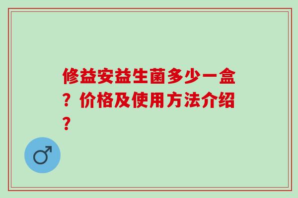 修益安益生菌多少一盒?价格及使用方法介绍? 修益安益生菌多少一盒?价格及使用方法介绍?