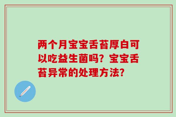 两个月宝宝舌苔厚白可以吃益生菌吗？宝宝舌苔异常的处理方法？