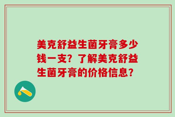 美克舒益生菌牙膏多少钱一支？了解美克舒益生菌牙膏的价格信息？