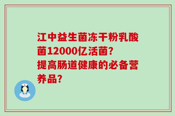 江中益生菌冻干粉乳酸菌12000亿活菌?提高肠道健康的必备营养品? 江中益生菌冻干粉乳酸菌12000亿活菌?提高肠道健康的必备营养品?