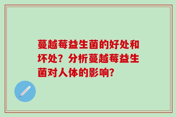 蔓越莓益生菌的好处和坏处?分析蔓越莓益生菌对人体的影响? 蔓越莓益生菌的好处和坏处?分析蔓越莓益生菌对人体的影响?
