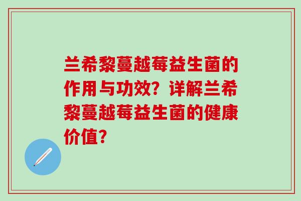 兰希黎蔓越莓益生菌的作用与功效？详解兰希黎蔓越莓益生菌的健康价值？
