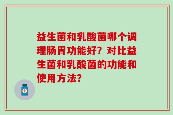 益生菌和乳酸菌哪个调理肠胃功能好?对比益生菌和乳酸菌的功能和使用方法? 益生菌和乳酸菌哪个调理肠胃功能好?对比益生菌和乳酸菌的功能和使用方法?