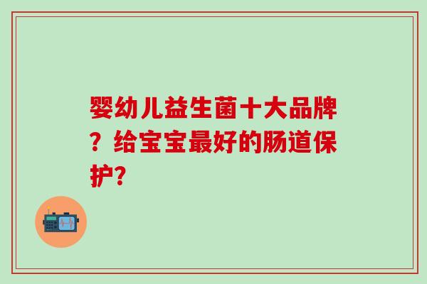 婴幼儿益生菌十大品牌？给宝宝好的肠道保护？