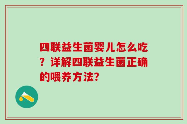 四联益生菌婴儿怎么吃?详解四联益生菌正确的喂养方法? 四联益生菌婴儿怎么吃?详解四联益生菌正确的喂养方法?