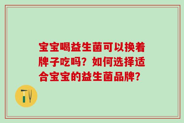 宝宝喝益生菌可以换着牌子吃吗?如何选择适合宝宝的益生菌品牌? 宝宝喝益生菌可以换着牌子吃吗?如何选择适合宝宝的益生菌品牌?