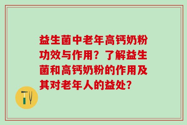 益生菌中老年高钙奶粉功效与作用?了解益生菌和高钙奶粉的作用及其对老年人的益处? 益生菌中老年高钙奶粉功效与作用?了解益生菌和高钙奶粉的作用及其对老年人的益处?