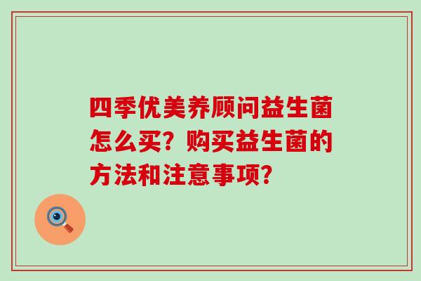 四季优美养顾问益生菌怎么买？购买益生菌的方法和注意事项？