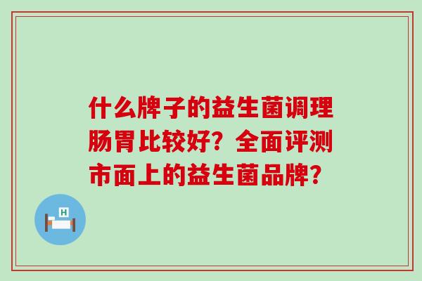 什么牌子的益生菌调理肠胃比较好?全面评测市面上的益生菌品牌? 什么牌子的益生菌调理肠胃比较好?全面评测市面上的益生菌品牌?