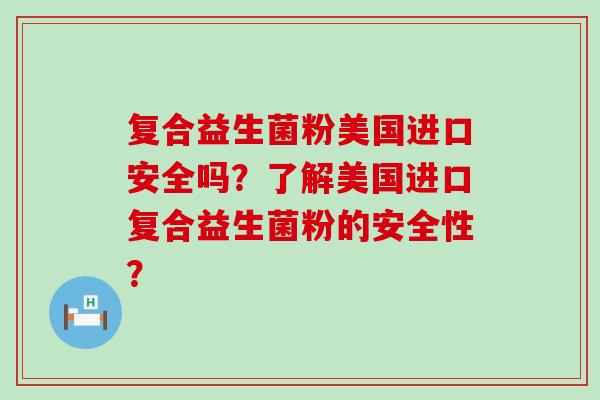 复合益生菌粉美国进口安全吗？了解美国进口复合益生菌粉的安全性？