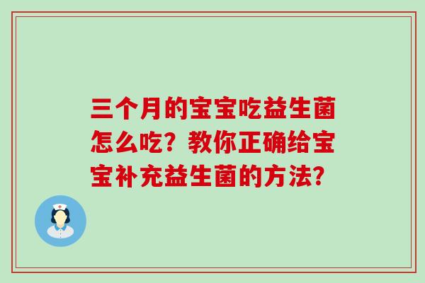 三个月的宝宝吃益生菌怎么吃?教你正确给宝宝补充益生菌的方法? 三个月的宝宝吃益生菌怎么吃?教你正确给宝宝补充益生菌的方法?