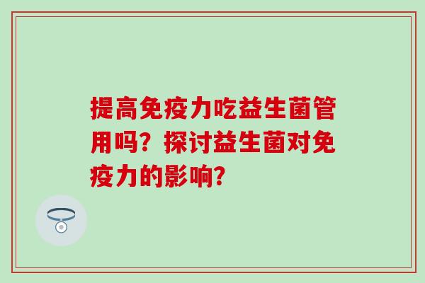 提高力吃益生菌管用吗?探讨益生菌对力的影响? 提高力吃益生菌管用吗?探讨益生菌对力的影响?